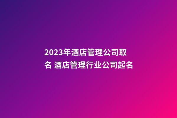 2023年酒店管理公司取名 酒店管理行业公司起名-第1张-公司起名-玄机派